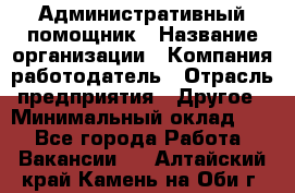 Административный помощник › Название организации ­ Компания-работодатель › Отрасль предприятия ­ Другое › Минимальный оклад ­ 1 - Все города Работа » Вакансии   . Алтайский край,Камень-на-Оби г.